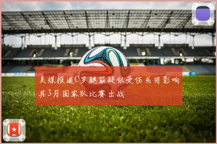 美媒报道C罗腿筋疑似受伤或将影响其3月国家队比赛出战