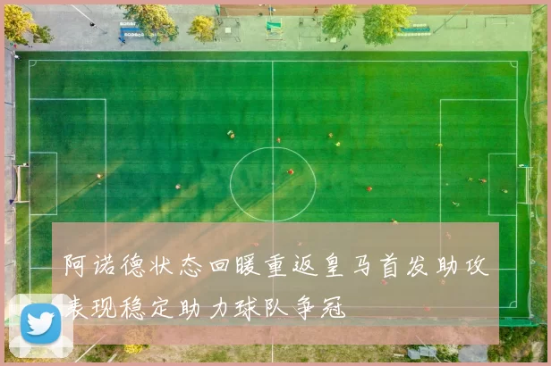 阿诺德状态回暖重返皇马首发助攻表现稳定助力球队争冠