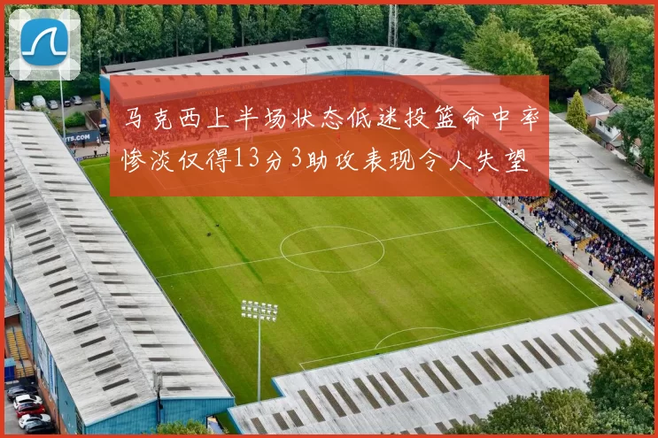 马克西上半场状态低迷投篮命中率惨淡仅得13分3助攻表现令人失望