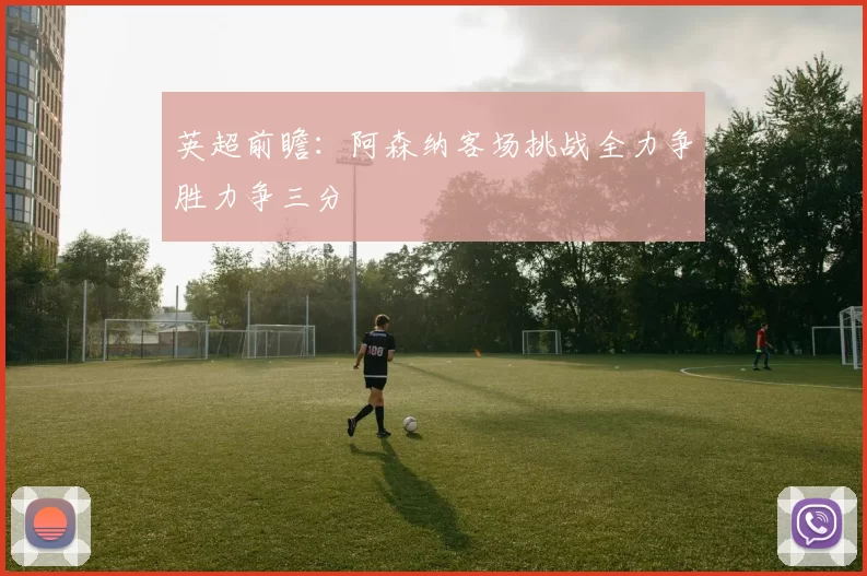 英超前瞻：阿森纳客场挑战全力争胜力争三分