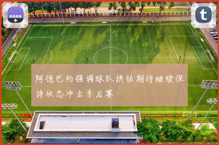 阿德巴约强调球队拼劲期待继续保持状态冲击季后赛