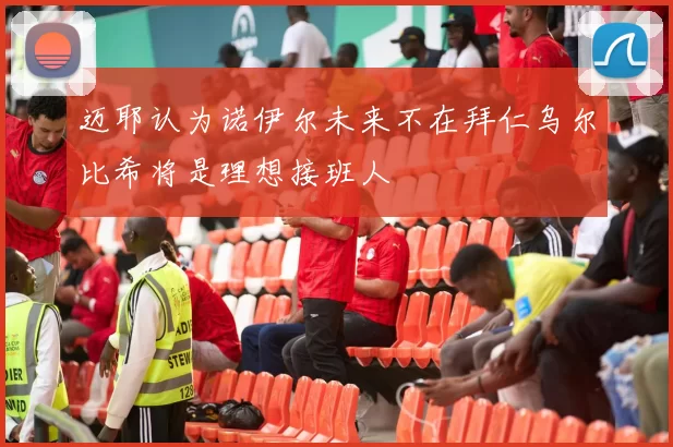 迈耶认为诺伊尔未来不在拜仁乌尔比希将是理想接班人