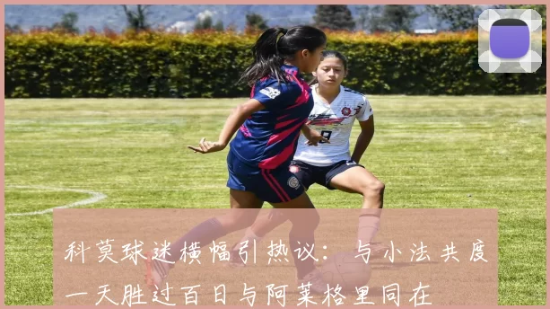 科莫球迷横幅引热议：与小法共度一天胜过百日与阿莱格里同在