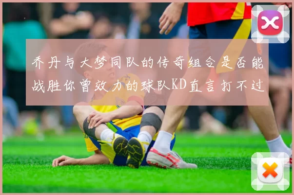 乔丹与大梦同队的传奇组合是否能战胜你曾效力的球队KD直言打不过实在太疯狂