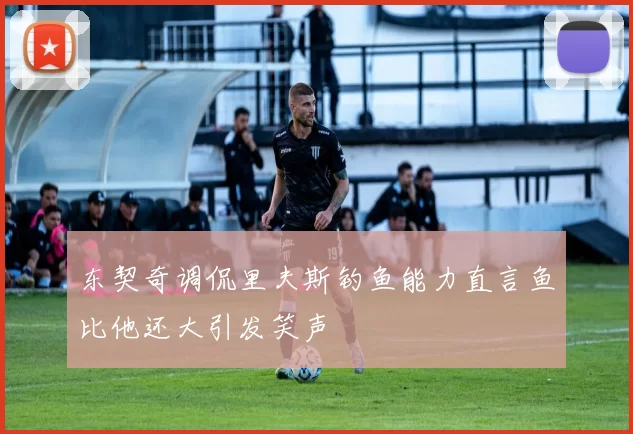 东契奇调侃里夫斯钓鱼能力直言鱼比他还大引发笑声