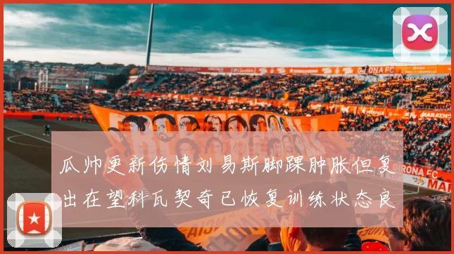 瓜帅更新伤情刘易斯脚踝肿胀但复出在望科瓦契奇已恢复训练状态良好