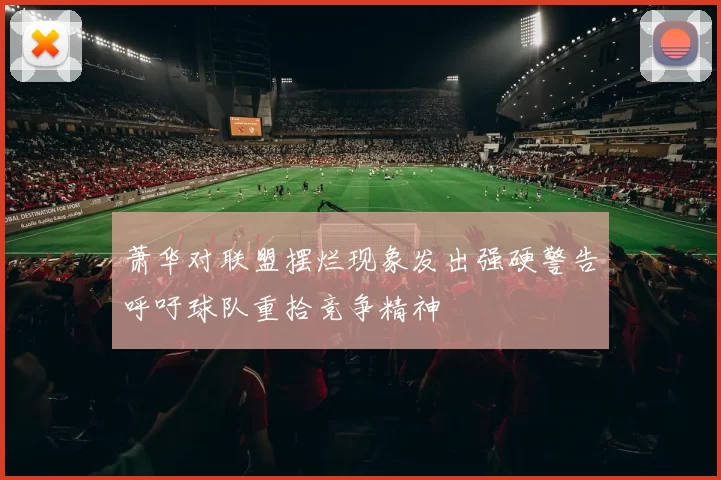萧华对联盟摆烂现象发出强硬警告呼吁球队重拾竞争精神