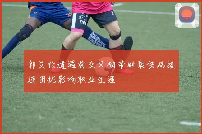 郭艾伦遭遇前交叉韧带断裂伤病接连困扰影响职业生涯