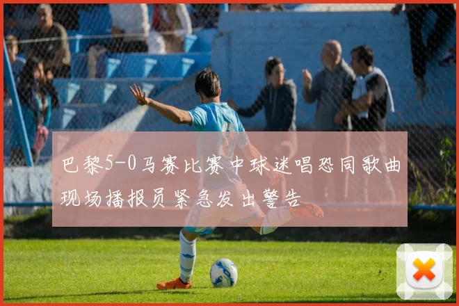 巴黎5-0马赛比赛中球迷唱恐同歌曲现场播报员紧急发出警告