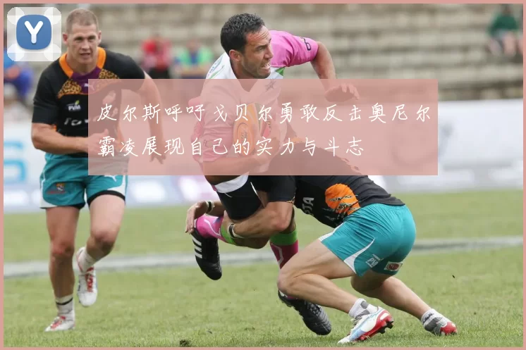 皮尔斯呼吁戈贝尔勇敢反击奥尼尔霸凌展现自己的实力与斗志