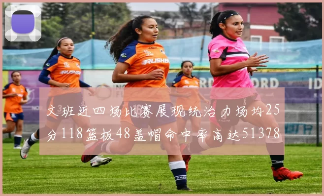 文班近四场比赛展现统治力场均25分118篮板48盖帽命中率高达513782