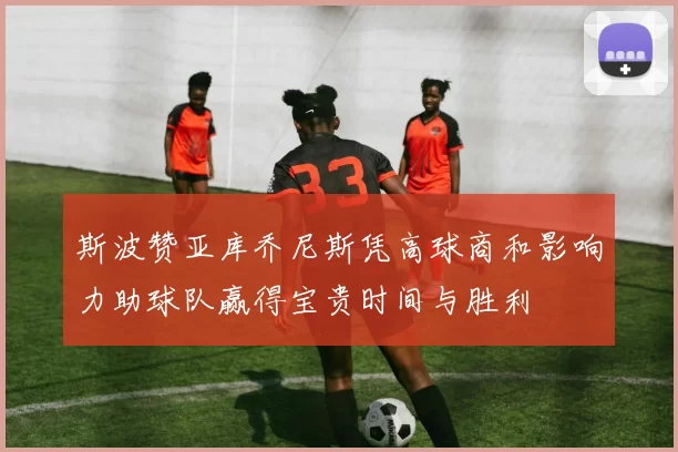 斯波赞亚库乔尼斯凭高球商和影响力助球队赢得宝贵时间与胜利