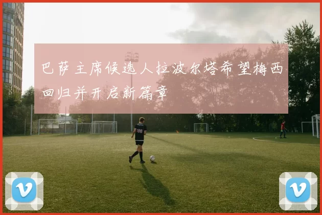 巴萨主席候选人拉波尔塔希望梅西回归并开启新篇章
