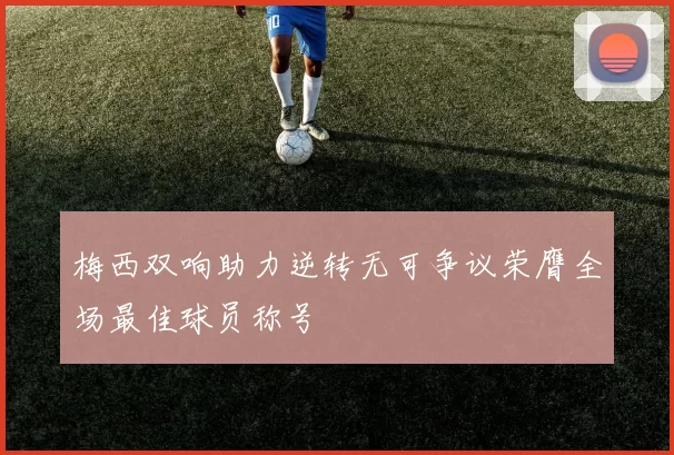 梅西双响助力逆转无可争议荣膺全场最佳球员称号