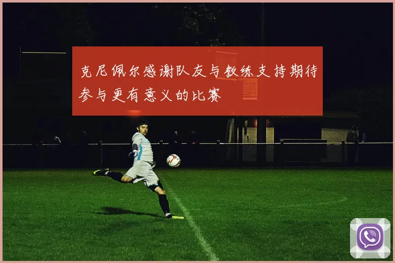 克尼佩尔感谢队友与教练支持期待参与更有意义的比赛