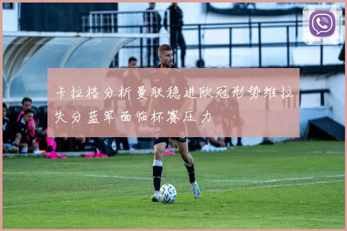 卡拉格分析曼联稳进欧冠形势维拉失分蓝军面临杯赛压力