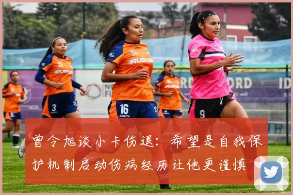 曾令旭谈小卡伤退：希望是自我保护机制启动伤病经历让他更谨慎