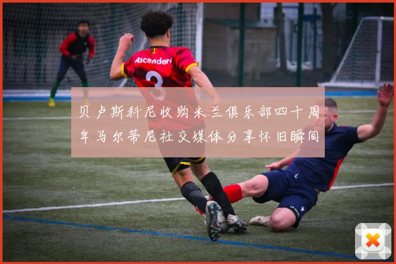 贝卢斯科尼收购米兰俱乐部四十周年马尔蒂尼社交媒体分享怀旧瞬间