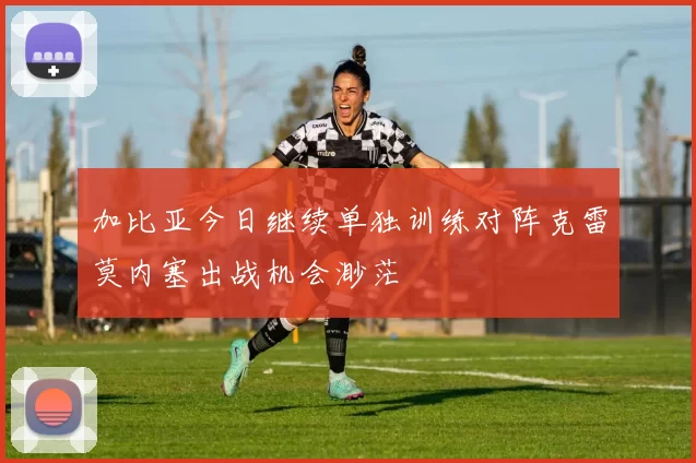 加比亚今日继续单独训练对阵克雷莫内塞出战机会渺茫