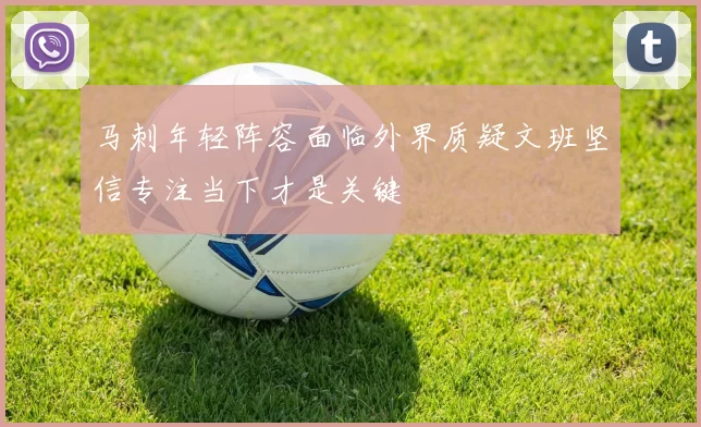 马刺年轻阵容面临外界质疑文班坚信专注当下才是关键