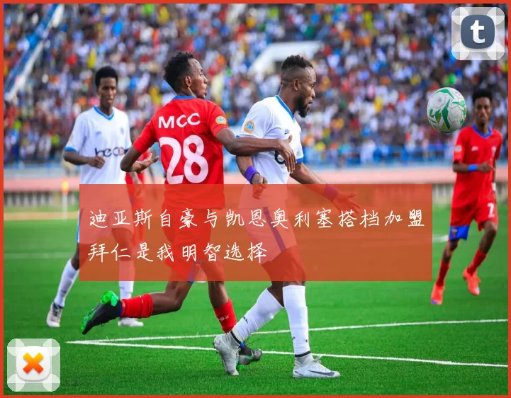 迪亚斯自豪与凯恩奥利塞搭档加盟拜仁是我明智选择