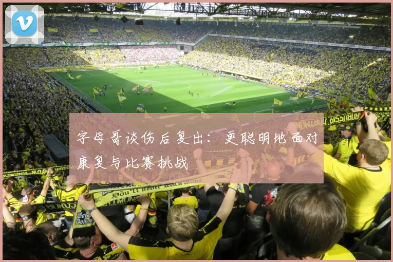 字母哥谈伤后复出：更聪明地面对康复与比赛挑战
