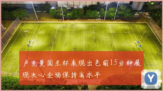 卢克曼国王杯表现出色前15分钟展现决心全场保持高水平